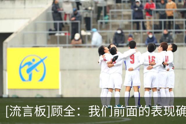 [流言板]顾全：我们前面的表现确实不好，确实我们教练组有很大责任